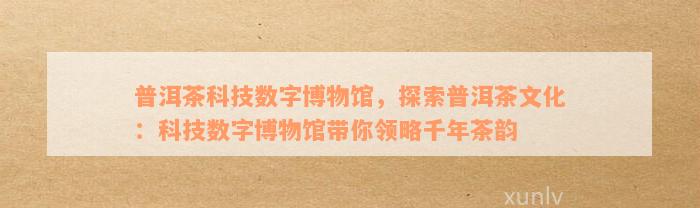 普洱茶科技数字博物馆，探索普洱茶文化：科技数字博物馆带你领略千年茶韵