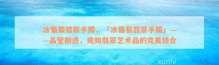 冰葡萄翡翠手镯，「冰葡萄翡翠手镯」——晶莹剔透，宛如翡翠艺术品的完美结合