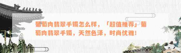 葡萄肉翡翠手镯怎么样，「超值推荐」葡萄肉翡翠手镯，天然色泽，时尚优雅！