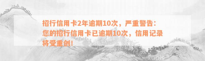 招行信用卡2年逾期10次，严重警告：您的招行信用卡已逾期10次，信用记录将受重创！