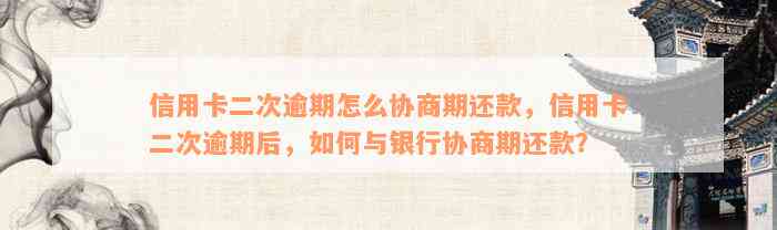 信用卡二次逾期怎么协商期还款，信用卡二次逾期后，如何与银行协商期还款？