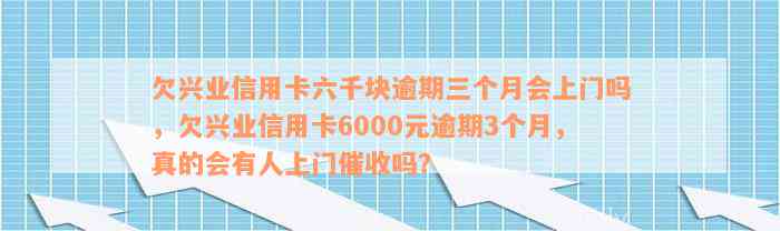 欠兴业信用卡六千块逾期三个月会上门吗，欠兴业信用卡6000元逾期3个月，真的会有人上门催收吗？