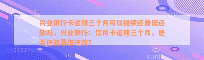 兴业银行卡逾期三个月可以继续还最低还款吗，兴业银行：信用卡逾期三个月，是否还能最低还款？