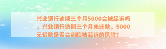 兴业银行逾期三个月5000会被起诉吗，兴业银行逾期三个月未还款，5000元借款是否会面临被起诉的风险？