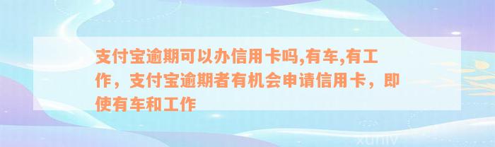 支付宝逾期可以办信用卡吗,有车,有工作，支付宝逾期者有机会申请信用卡，即使有车和工作