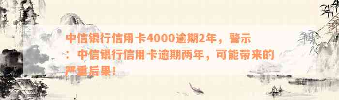 中信银行信用卡4000逾期2年，警示：中信银行信用卡逾期两年，可能带来的严重后果！