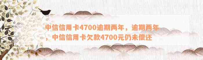 中信信用卡4700逾期两年，逾期两年，中信信用卡欠款4700元仍未偿还