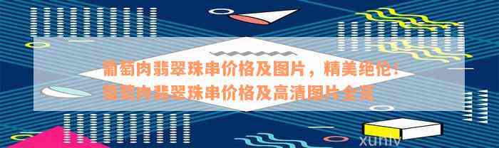 葡萄肉翡翠珠串价格及图片，精美绝伦！葡萄肉翡翠珠串价格及高清图片全览