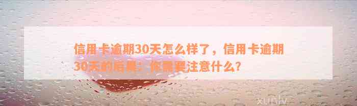 信用卡逾期30天怎么样了，信用卡逾期30天的后果：你需要注意什么？