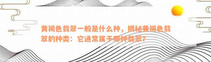 黄褐色翡翠一般是什么种，揭秘黄褐色翡翠的种类：它通常属于哪种翡翠？