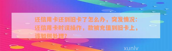 还信用卡还到旧卡了怎么办，突发情况：还信用卡时误操作，款被充值到旧卡上，该如何处理？