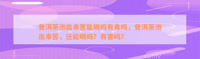 普洱茶泡出来苦能喝吗有毒吗，普洱茶泡出来苦，还能喝吗？有害吗？