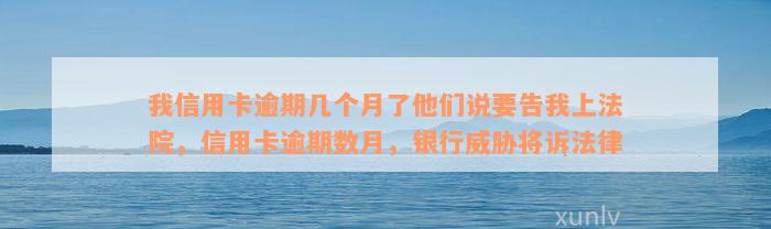 我信用卡逾期几个月了他们说要告我上法院，信用卡逾期数月，银行威胁将诉法律