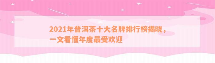 2021年普洱茶十大名牌排行榜揭晓，一文看懂年度最受欢迎