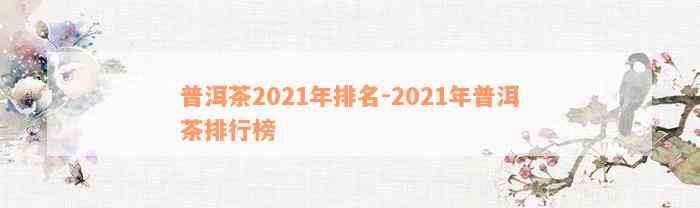 普洱茶2021年排名-2021年普洱茶排行榜