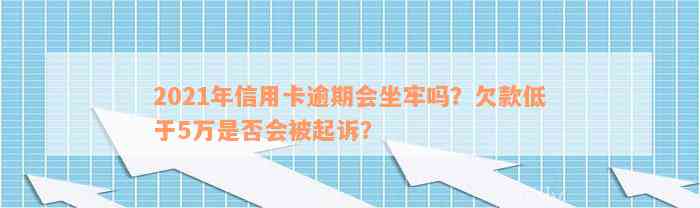 2021年信用卡逾期会坐牢吗？欠款低于5万是否会被起诉？