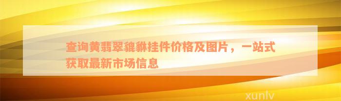 查询黄翡翠貔貅挂件价格及图片，一站式获取最新市场信息