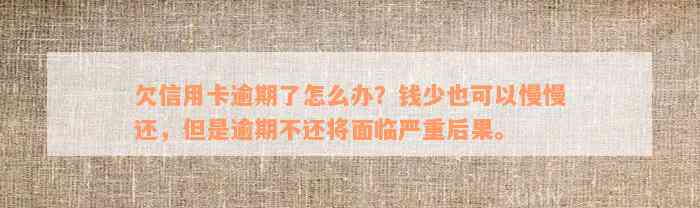 欠信用卡逾期了怎么办？钱少也可以慢慢还，但是逾期不还将面临严重后果。