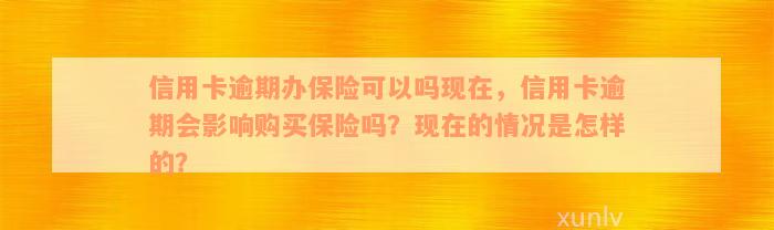 信用卡逾期办保险可以吗现在，信用卡逾期会影响购买保险吗？现在的情况是怎样的？