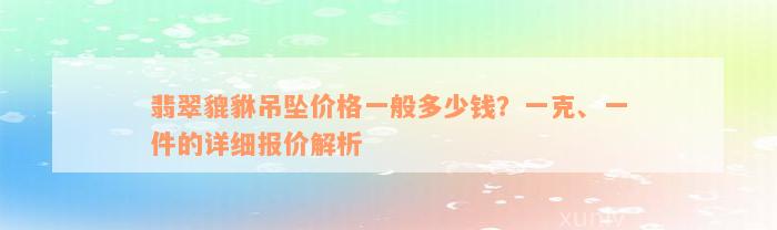 翡翠貔貅吊坠价格一般多少钱？一克、一件的详细报价解析