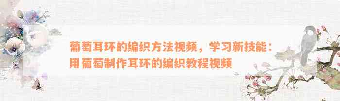 葡萄耳环的编织方法视频，学习新技能：用葡萄制作耳环的编织教程视频