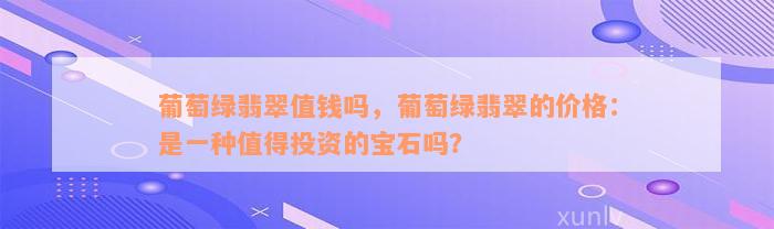 葡萄绿翡翠值钱吗，葡萄绿翡翠的价格：是一种值得投资的宝石吗？