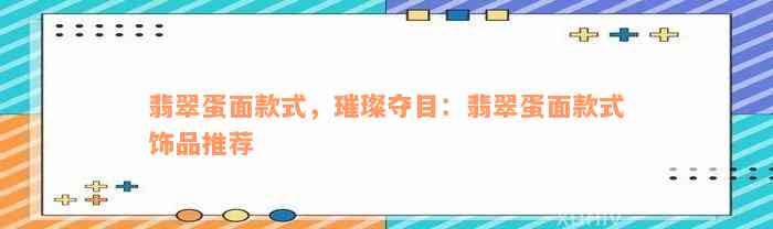 翡翠蛋面款式，璀璨夺目：翡翠蛋面款式饰品推荐