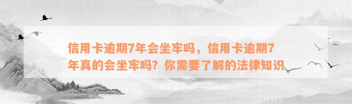 信用卡逾期7年会坐牢吗，信用卡逾期7年真的会坐牢吗？你需要了解的法律知识