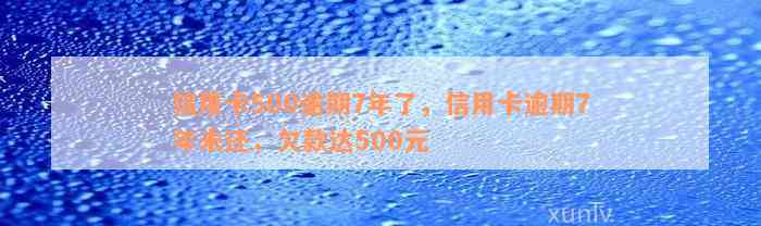 信用卡500逾期7年了，信用卡逾期7年未还，欠款达500元