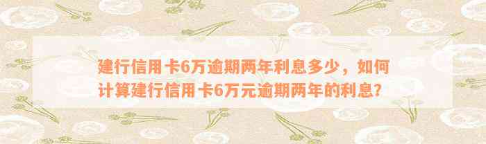 建行信用卡6万逾期两年利息多少，如何计算建行信用卡6万元逾期两年的利息？