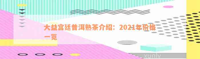 大益宫廷普洱熟茶介绍：2021年价格一览