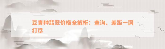 豆青种翡翠价格全解析：查询、差距一网打尽