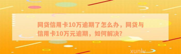 网贷信用卡10万逾期了怎么办，网贷与信用卡10万元逾期，如何解决？