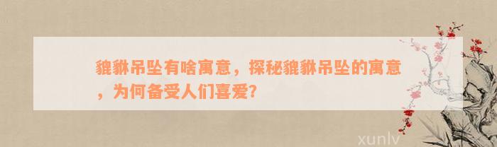 貔貅吊坠有啥寓意，探秘貔貅吊坠的寓意，为何备受人们喜爱？