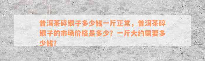 普洱茶碎银子多少钱一斤正常，普洱茶碎银子的市场价格是多少？一斤大约需要多少钱？