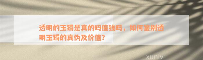 透明的玉镯是真的吗值钱吗，如何鉴别透明玉镯的真伪及价值？