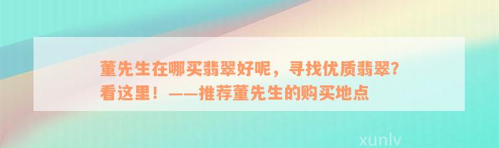 董先生在哪买翡翠好呢，寻找优质翡翠？看这里！——推荐董先生的购买地点