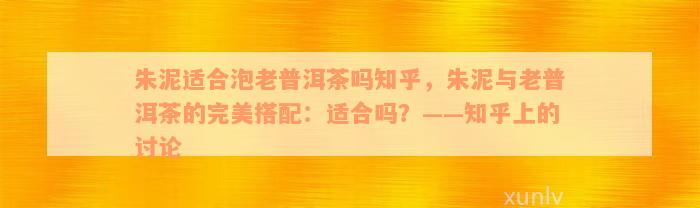 朱泥适合泡老普洱茶吗知乎，朱泥与老普洱茶的完美搭配：适合吗？——知乎上的讨论