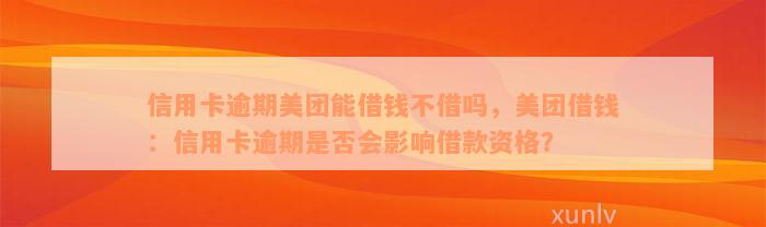 信用卡逾期美团能借钱不借吗，美团借钱：信用卡逾期是否会影响借款资格？