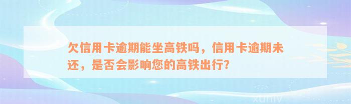 欠信用卡逾期能坐高铁吗，信用卡逾期未还，是否会影响您的高铁出行？