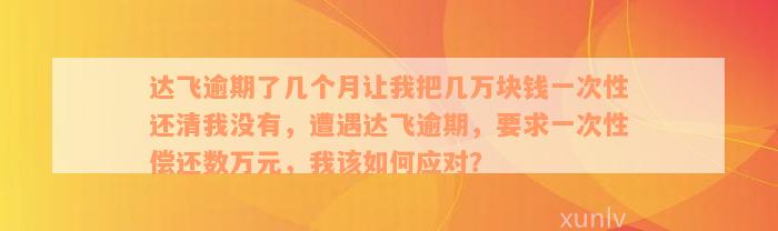 达飞逾期了几个月让我把几万块钱一次性还清我没有，遭遇达飞逾期，要求一次性偿还数万元，我该如何应对？