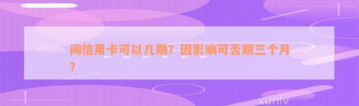 间信用卡可以几期？因影响可否期三个月？