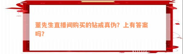 董先生直播间购买的钻戒真伪？上有答案吗？