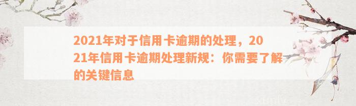 2021年对于信用卡逾期的处理，2021年信用卡逾期处理新规：你需要了解的关键信息