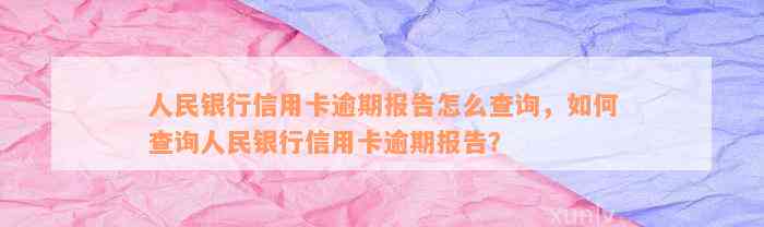 人民银行信用卡逾期报告怎么查询，如何查询人民银行信用卡逾期报告？