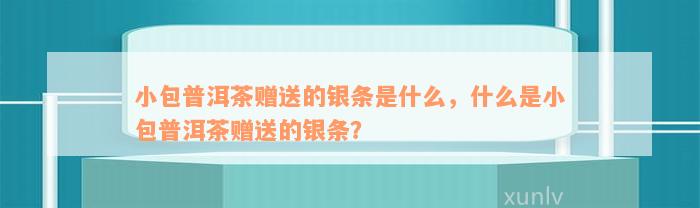 小包普洱茶赠送的银条是什么，什么是小包普洱茶赠送的银条？