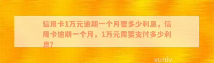 信用卡1万元逾期一个月要多少利息，信用卡逾期一个月，1万元需要支付多少利息？