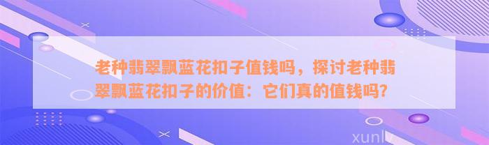 老种翡翠飘蓝花扣子值钱吗，探讨老种翡翠飘蓝花扣子的价值：它们真的值钱吗？