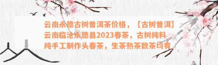 云南永德古树普洱茶价格，【古树普洱】云南临沧永德县2023春茶，古树纯料纯手工制作头春茶，生茶熟茶散茶均有