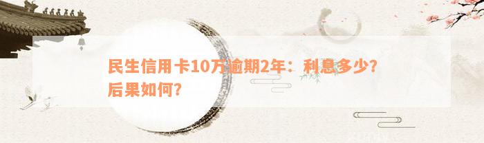 民生信用卡10万逾期2年：利息多少？后果如何？